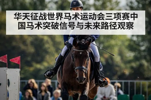 华天征战世界马术运动会三项赛中国马术突破信号与未来路径观察（kaiyun）