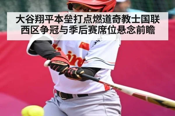 大谷翔平本垒打点燃道奇教士国联西区争冠与季后赛席位悬念前瞻（kaiyun）