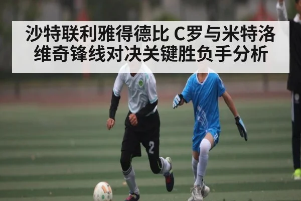 沙特联利雅得德比 C罗与米特洛维奇锋线对决关键胜负手分析（kaiyun）