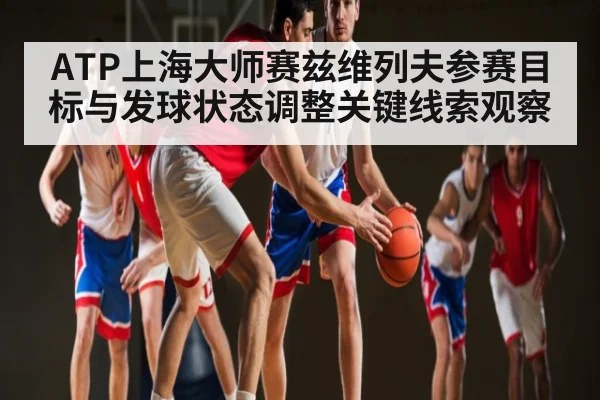 ATP上海大师赛兹维列夫参赛目标与发球状态调整关键线索观察（kaiyun）