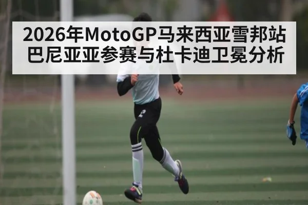 2026年MotoGP马来西亚雪邦站巴尼亚亚参赛与杜卡迪卫冕分析（kaiyun）