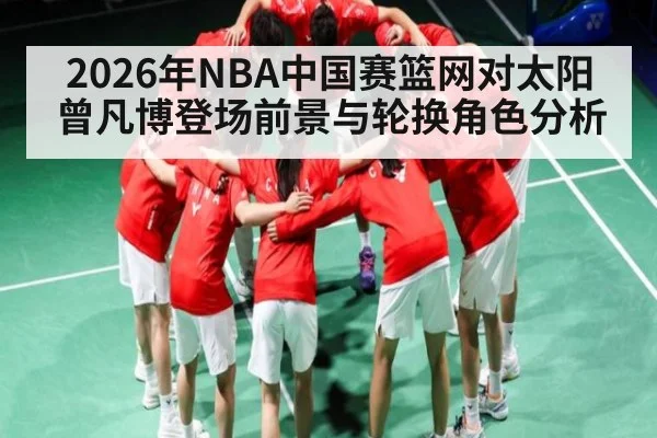 2026年NBA中国赛篮网对太阳曾凡博登场前景与轮换角色分析（kaiyun）
