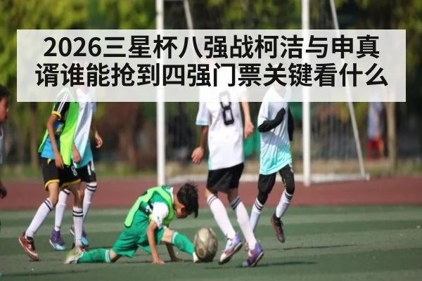 2026三星杯八强战柯洁与申真谞谁能抢到四强门票关键看什么