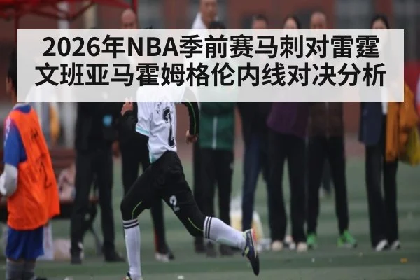 2026年NBA季前赛马刺对雷霆文班亚马霍姆格伦内线对决分析（kaiyun）