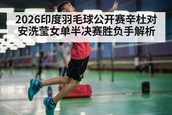 2026印度羽毛球公开赛辛杜对安洗莹女单半决赛胜负手解析