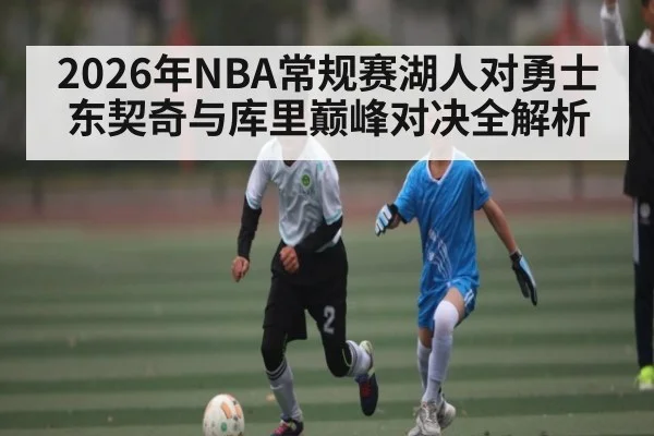 2026年NBA常规赛湖人对勇士东契奇与库里巅峰对决全解析